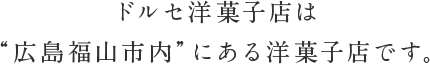 ドルセ洋菓子店は“広島福島市内”にある洋菓子店です。